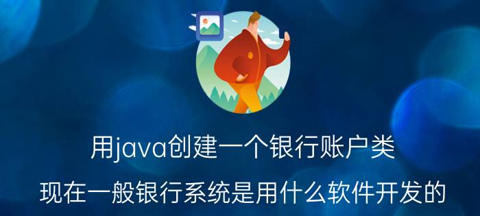 用java创建一个银行账户类 现在一般银行系统是用什么软件开发的？